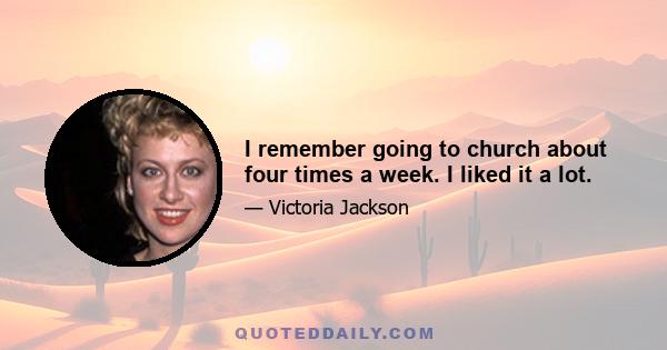 I remember going to church about four times a week. I liked it a lot.