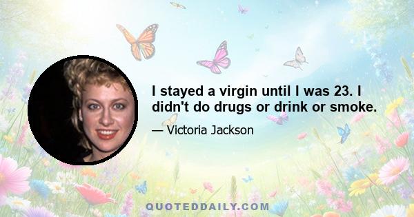 I stayed a virgin until I was 23. I didn't do drugs or drink or smoke.