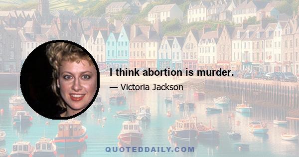 I think abortion is murder.