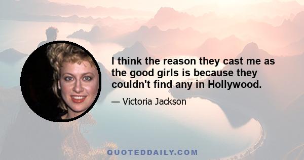 I think the reason they cast me as the good girls is because they couldn't find any in Hollywood.