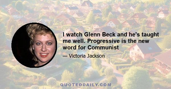 I watch Glenn Beck and he's taught me well. Progressive is the new word for Communist