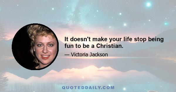 It doesn't make your life stop being fun to be a Christian.