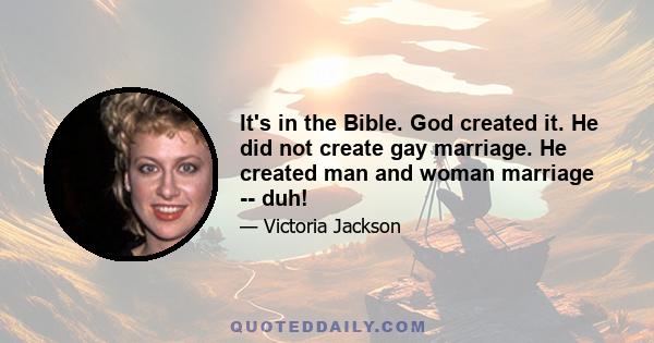 It's in the Bible. God created it. He did not create gay marriage. He created man and woman marriage -- duh!