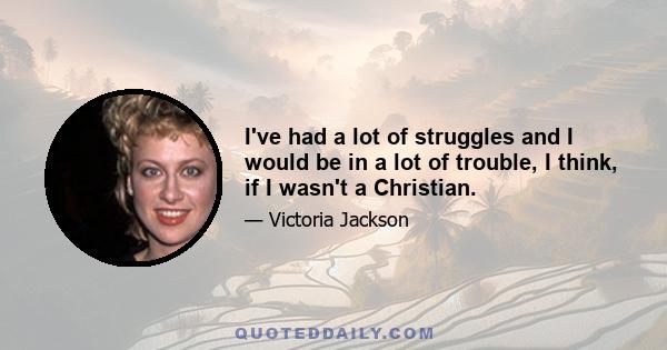 I've had a lot of struggles and I would be in a lot of trouble, I think, if I wasn't a Christian.