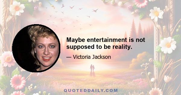 Maybe entertainment is not supposed to be reality.