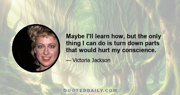 Maybe I'll learn how, but the only thing I can do is turn down parts that would hurt my conscience.