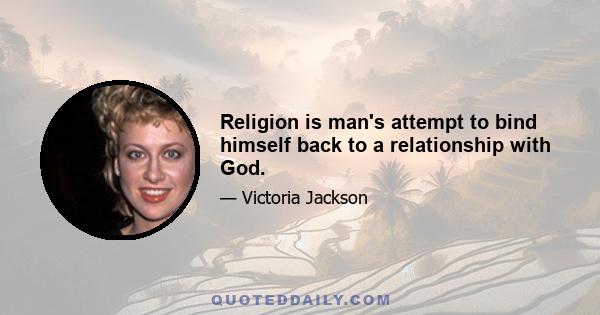 Religion is man's attempt to bind himself back to a relationship with God.