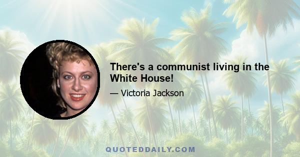 There's a communist living in the White House!