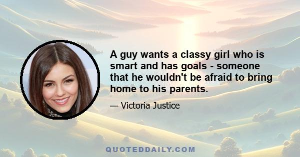 A guy wants a classy girl who is smart and has goals - someone that he wouldn't be afraid to bring home to his parents.