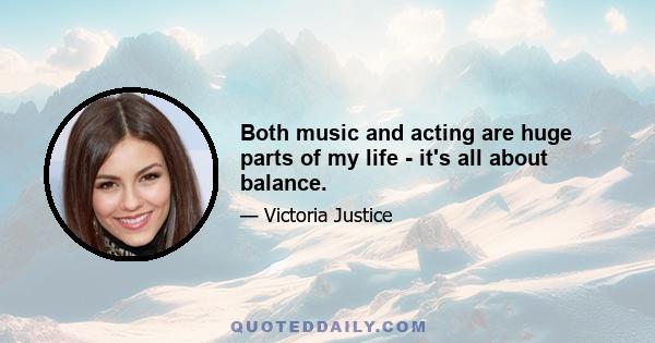 Both music and acting are huge parts of my life - it's all about balance.