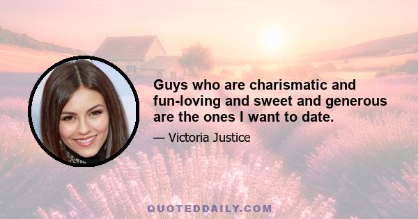 Guys who are charismatic and fun-loving and sweet and generous are the ones I want to date.