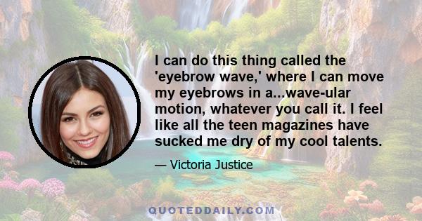 I can do this thing called the 'eyebrow wave,' where I can move my eyebrows in a...wave-ular motion, whatever you call it. I feel like all the teen magazines have sucked me dry of my cool talents.