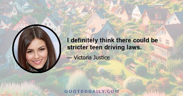 I definitely think there could be stricter teen driving laws.