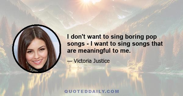 I don't want to sing boring pop songs - I want to sing songs that are meaningful to me.