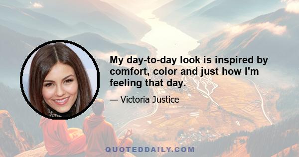 My day-to-day look is inspired by comfort, color and just how I'm feeling that day.