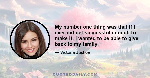 My number one thing was that if I ever did get successful enough to make it, I wanted to be able to give back to my family.