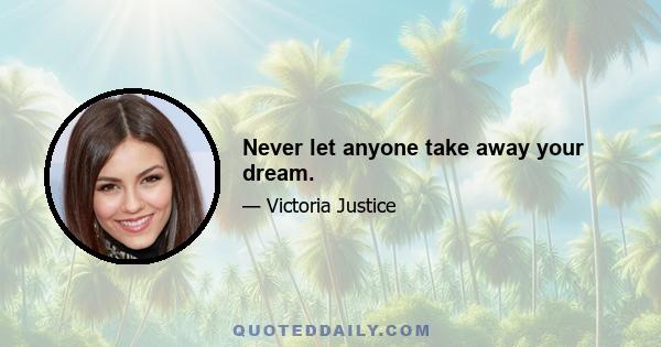 Never let anyone take away your dream.