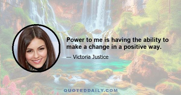 Power to me is having the ability to make a change in a positive way.