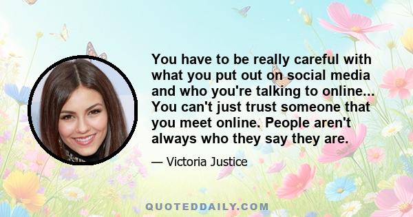 You have to be really careful with what you put out on social media and who you're talking to online... You can't just trust someone that you meet online. People aren't always who they say they are.