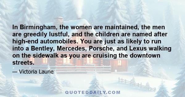 In Birmingham, the women are maintained, the men are greedily lustful, and the children are named after high-end automobiles. You are just as likely to run into a Bentley, Mercedes, Porsche, and Lexus walking on the