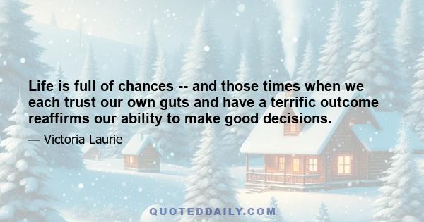 Life is full of chances -- and those times when we each trust our own guts and have a terrific outcome reaffirms our ability to make good decisions.