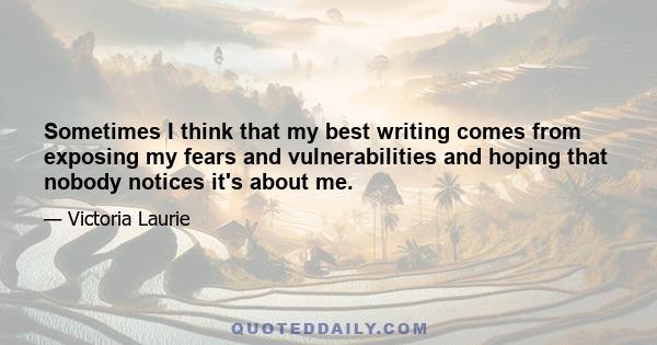 Sometimes I think that my best writing comes from exposing my fears and vulnerabilities and hoping that nobody notices it's about me.