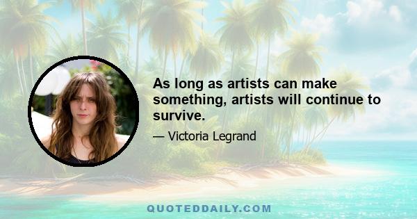 As long as artists can make something, artists will continue to survive.