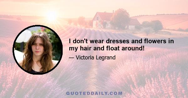 I don't wear dresses and flowers in my hair and float around!