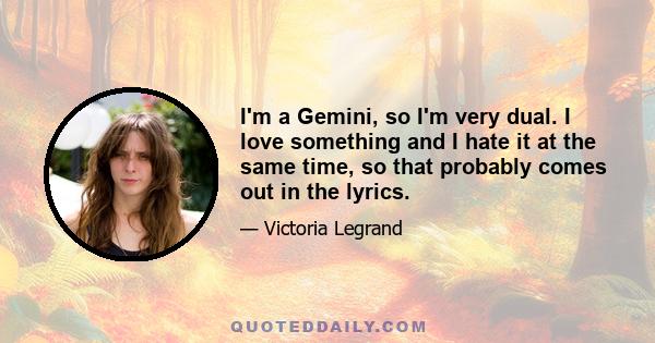 I'm a Gemini, so I'm very dual. I love something and I hate it at the same time, so that probably comes out in the lyrics.