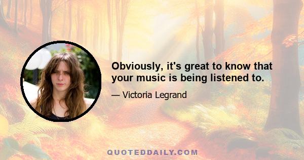 Obviously, it's great to know that your music is being listened to.