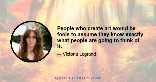 People who create art would be fools to assume they know exactly what people are going to think of it.