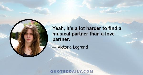 Yeah, it's a lot harder to find a musical partner than a love partner.