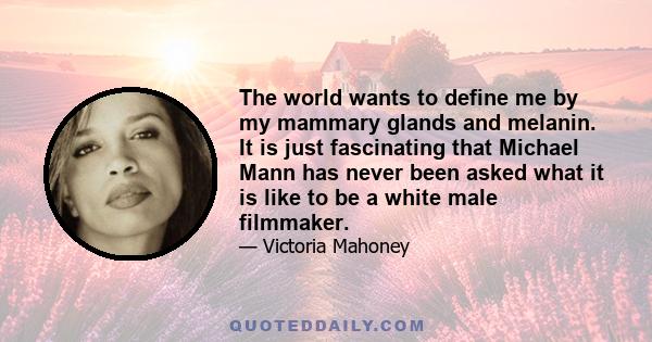 The world wants to define me by my mammary glands and melanin. It is just fascinating that Michael Mann has never been asked what it is like to be a white male filmmaker.