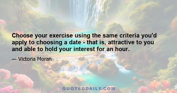 Choose your exercise using the same criteria you'd apply to choosing a date - that is, attractive to you and able to hold your interest for an hour.