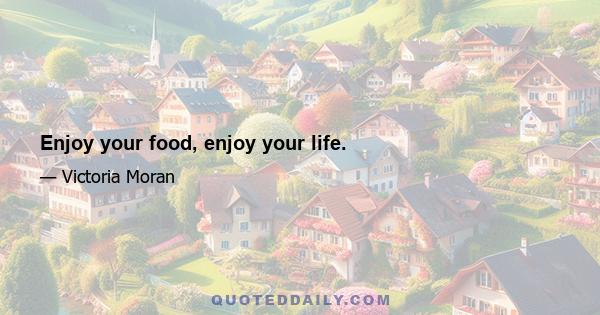 Enjoy your food, enjoy your life.