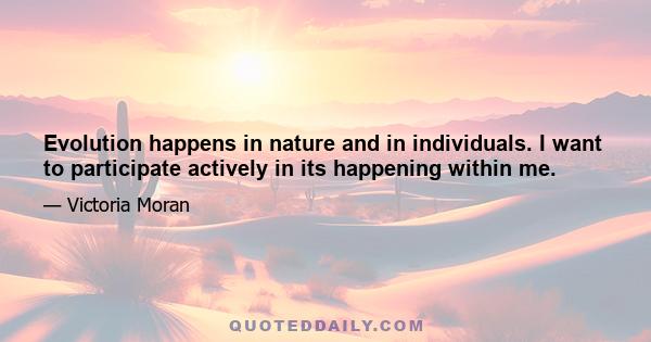 Evolution happens in nature and in individuals. I want to participate actively in its happening within me.