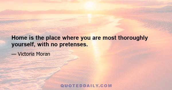 Home is the place where you are most thoroughly yourself, with no pretenses.