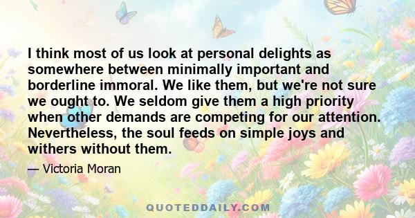 I think most of us look at personal delights as somewhere between minimally important and borderline immoral. We like them, but we're not sure we ought to. We seldom give them a high priority when other demands are