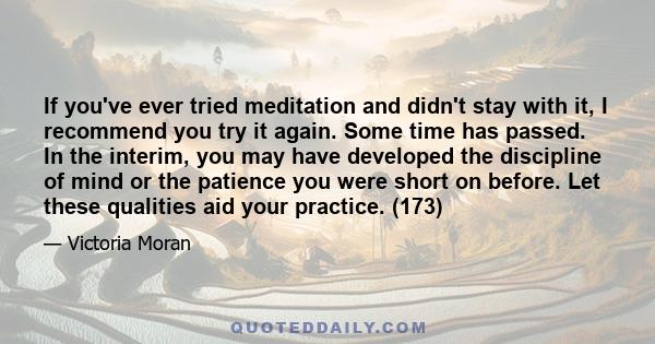 If you've ever tried meditation and didn't stay with it, I recommend you try it again. Some time has passed. In the interim, you may have developed the discipline of mind or the patience you were short on before. Let