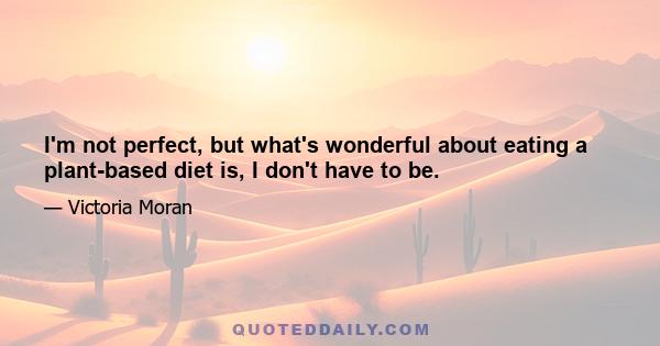 I'm not perfect, but what's wonderful about eating a plant-based diet is, I don't have to be.