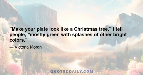 Make your plate look like a Christmas tree, I tell people, mostly green with splashes of other bright colors.