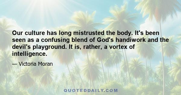 Our culture has long mistrusted the body. It's been seen as a confusing blend of God's handiwork and the devil's playground. It is, rather, a vortex of intelligence.