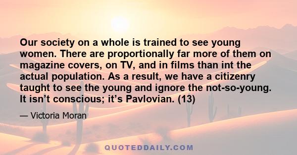 Our society on a whole is trained to see young women. There are proportionally far more of them on magazine covers, on TV, and in films than int the actual population. As a result, we have a citizenry taught to see the