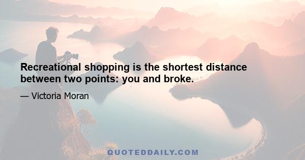 Recreational shopping is the shortest distance between two points: you and broke.