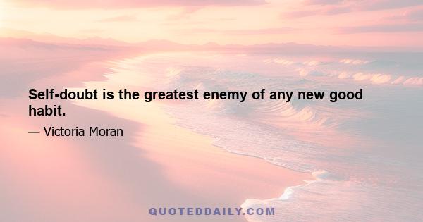 Self-doubt is the greatest enemy of any new good habit.