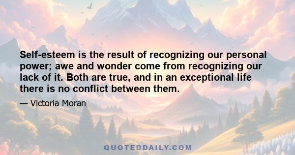 Self-esteem is the result of recognizing our personal power; awe and wonder come from recognizing our lack of it. Both are true, and in an exceptional life there is no conflict between them.