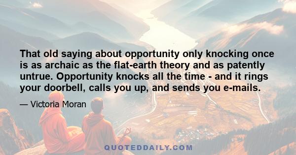 That old saying about opportunity only knocking once is as archaic as the flat-earth theory and as patently untrue. Opportunity knocks all the time - and it rings your doorbell, calls you up, and sends you e-mails.