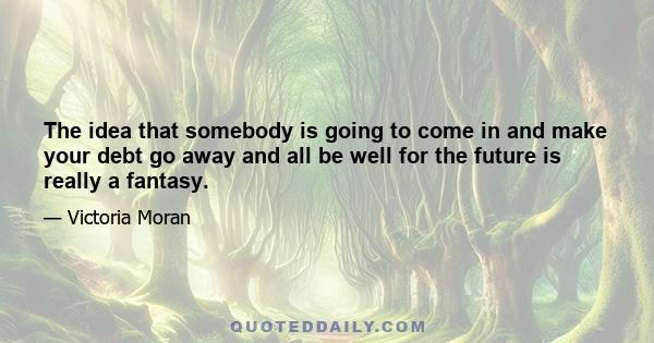 The idea that somebody is going to come in and make your debt go away and all be well for the future is really a fantasy.