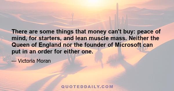 There are some things that money can't buy: peace of mind, for starters, and lean muscle mass. Neither the Queen of England nor the founder of Microsoft can put in an order for either one.