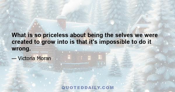 What is so priceless about being the selves we were created to grow into is that it's impossible to do it wrong.